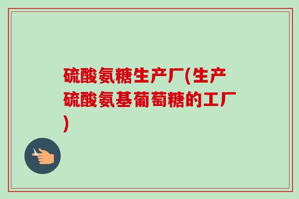 硫酸氨糖生产厂(生产硫酸氨基葡萄糖的工厂)