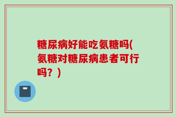 糖尿病好能吃氨糖吗(氨糖对糖尿病患者可行吗？)