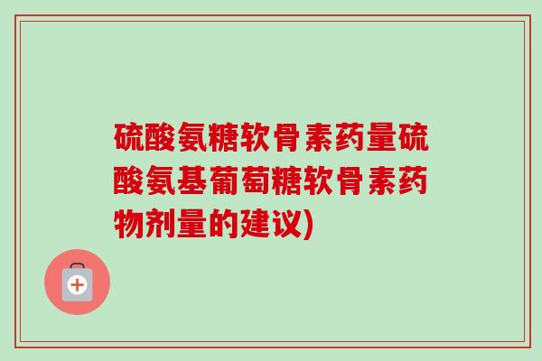 硫酸氨糖软骨素药量硫酸氨基葡萄糖软骨素剂量的建议) 硫酸氨糖软骨素药量硫酸氨基葡萄糖软骨素剂量的建议)