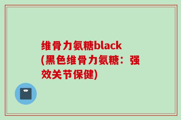 维骨力氨糖black(黑色维骨力氨糖：强效关节保健)