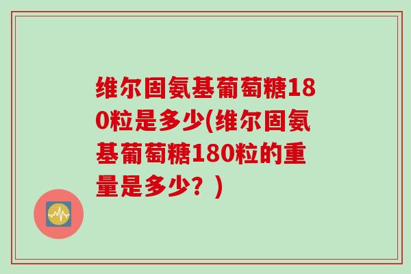 维尔固氨基葡萄糖180粒是多少(维尔固氨基葡萄糖180粒的重量是多少？)