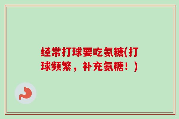 经常打球要吃氨糖(打球频繁，补充氨糖！)