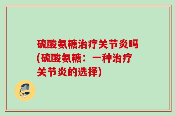 硫酸氨糖治疗关节炎吗(硫酸氨糖：一种治疗关节炎的选择)