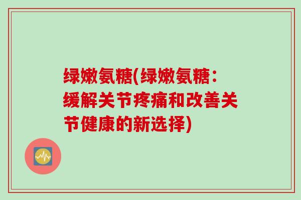 绿嫩氨糖(绿嫩氨糖：缓解关节疼痛和改善关节健康的新选择)