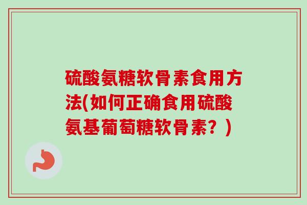 硫酸氨糖软骨素食用方法(如何正确食用硫酸氨基葡萄糖软骨素？)