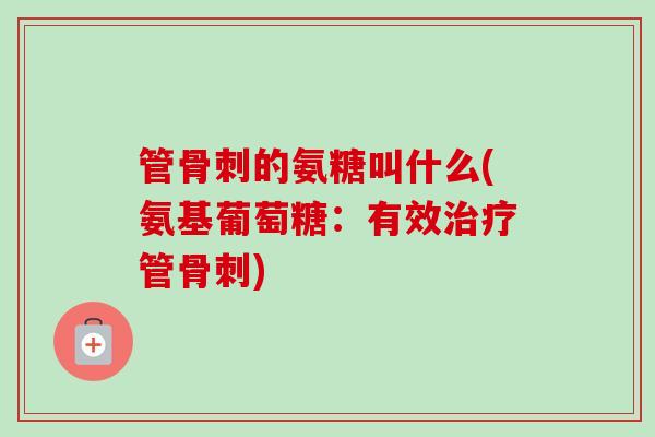 管骨刺的氨糖叫什么(氨基葡萄糖：有效治疗管骨刺)