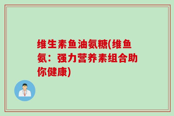维生素鱼油氨糖(维鱼氨：强力营养素组合助你健康)