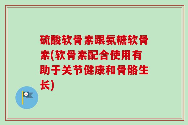 硫酸软骨素跟氨糖软骨素(软骨素配合使用有助于关节健康和骨骼生长)