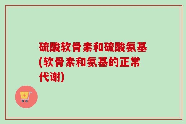 硫酸软骨素和硫酸氨基(软骨素和氨基的正常代谢)