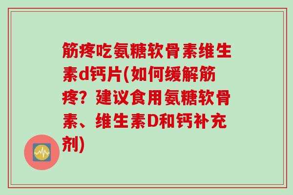 筋疼吃氨糖软骨素维生素d钙片(如何缓解筋疼？建议食用氨糖软骨素、维生素D和钙补充剂)