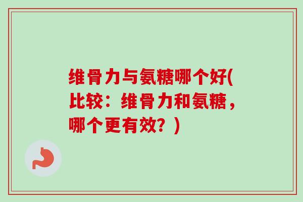 维骨力与氨糖哪个好(比较：维骨力和氨糖，哪个更有效？)