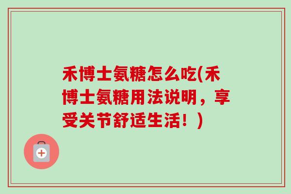 禾博士氨糖怎么吃(禾博士氨糖用法说明，享受关节舒适生活！)