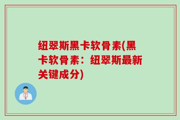 纽翠斯黑卡软骨素(黑卡软骨素：纽翠斯最新关键成分)