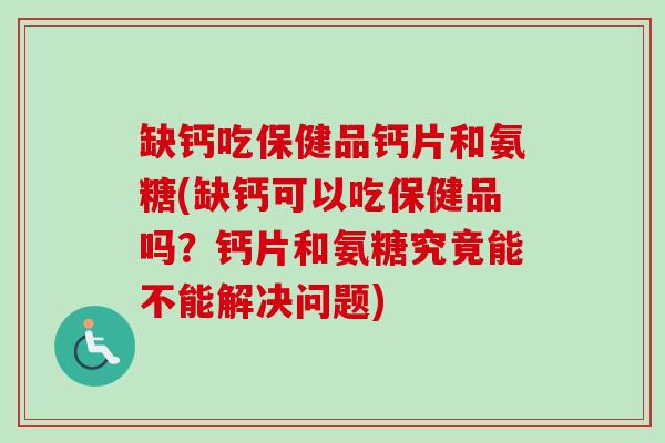 缺钙吃保健品钙片和氨糖(缺钙可以吃保健品吗？钙片和氨糖究竟能不能解决问题)