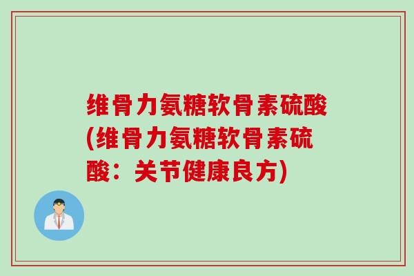 维骨力氨糖软骨素硫酸(维骨力氨糖软骨素硫酸：关节健康良方)