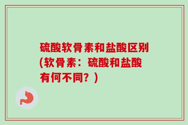 硫酸软骨素和盐酸区别(软骨素：硫酸和盐酸有何不同？)