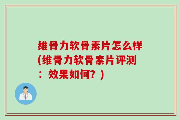 维骨力软骨素片怎么样(维骨力软骨素片评测：效果如何？)