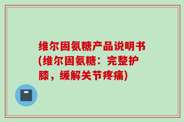 维尔固氨糖产品说明书(维尔固氨糖：完整护膝，缓解关节疼痛)