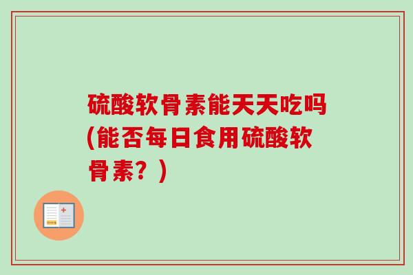 硫酸软骨素能天天吃吗(能否每日食用硫酸软骨素？)