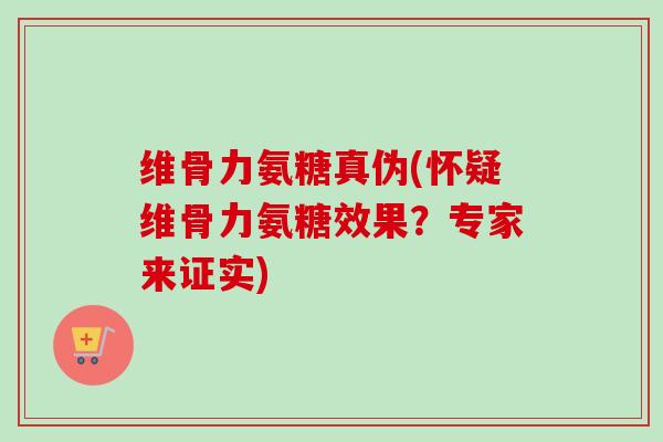 维骨力氨糖真伪(怀疑维骨力氨糖效果？专家来证实)