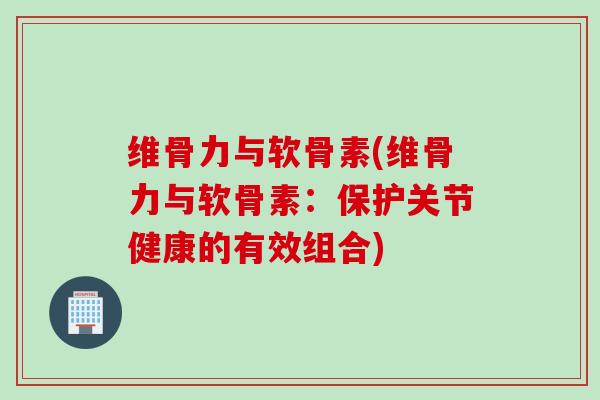 维骨力与软骨素(维骨力与软骨素：保护关节健康的有效组合)