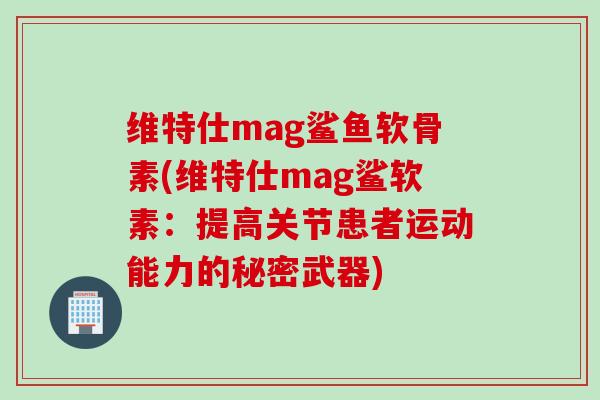 维特仕mag鲨鱼软骨素(维特仕mag鲨软素：提高关节患者运动能力的秘密武器)