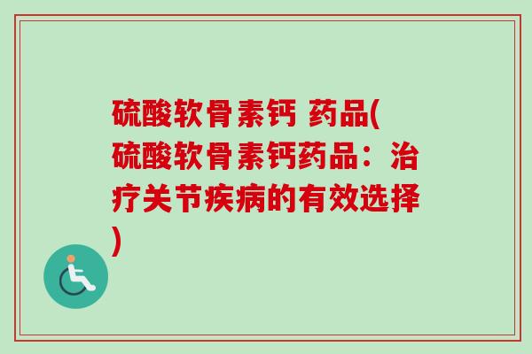 硫酸软骨素钙 药品(硫酸软骨素钙药品:关节的有效选择) 硫酸软骨素钙 药品(硫酸软骨素钙药品:关节的有效选择)