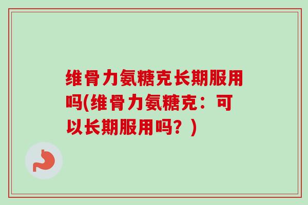 维骨力氨糖克长期服用吗(维骨力氨糖克：可以长期服用吗？)