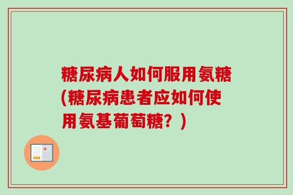 人如何服用氨糖(患者应如何使用氨基葡萄糖?) 人如何服用氨糖(患者应如何使用氨基葡萄糖?)