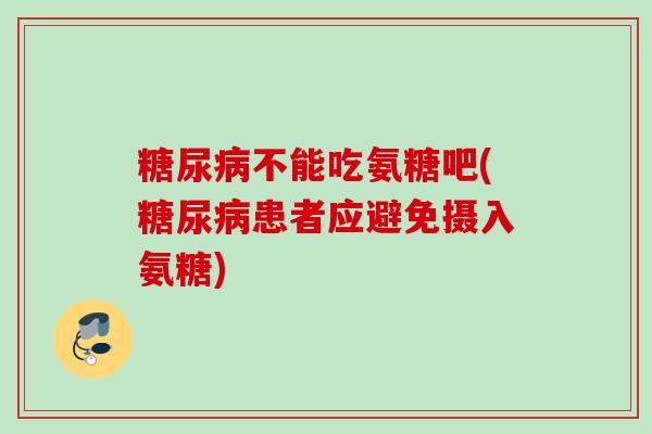 糖尿病不能吃氨糖吧(糖尿病患者应避免摄入氨糖)