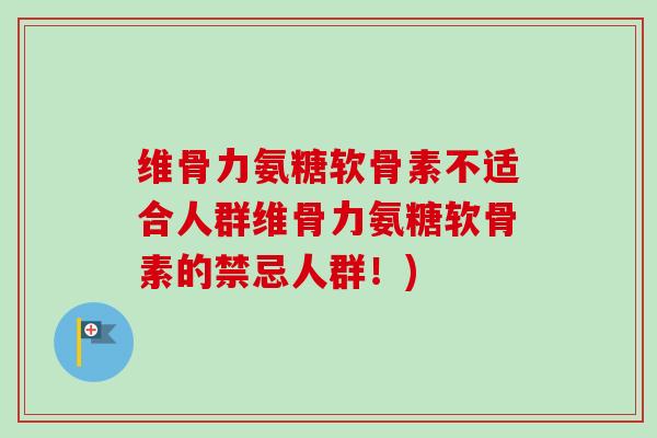 维骨力氨糖软骨素不适合人群维骨力氨糖软骨素的禁忌人群！)