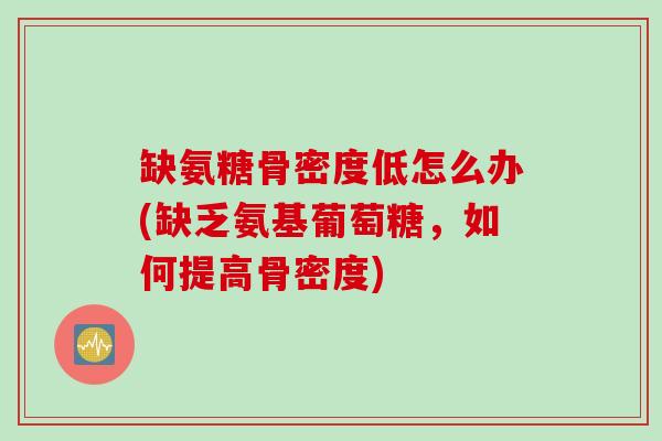 缺氨糖骨密度低怎么办(缺乏氨基葡萄糖，如何提高骨密度)