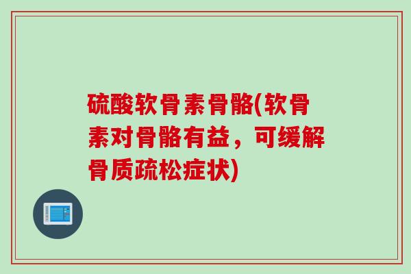 硫酸软骨素骨骼(软骨素对骨骼有益，可缓解骨质疏松症状)