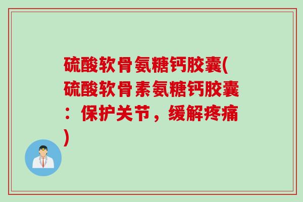 硫酸软骨氨糖钙胶囊(硫酸软骨素氨糖钙胶囊：保护关节，缓解疼痛)