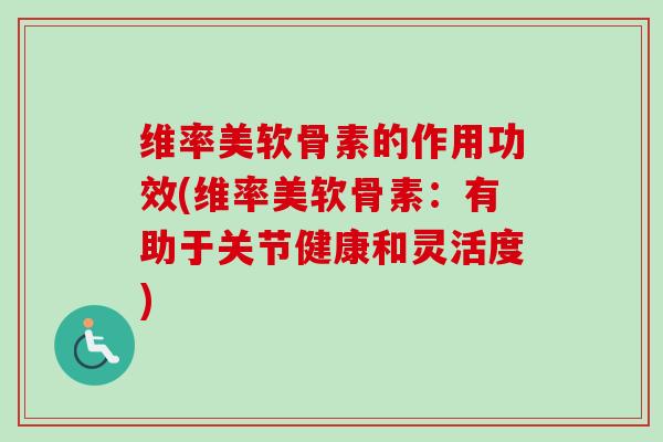 维率美软骨素的作用功效(维率美软骨素：有助于关节健康和灵活度)