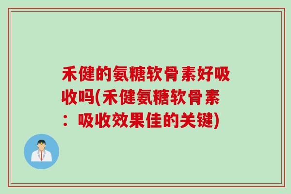 禾健的氨糖软骨素好吸收吗(禾健氨糖软骨素：吸收效果佳的关键)