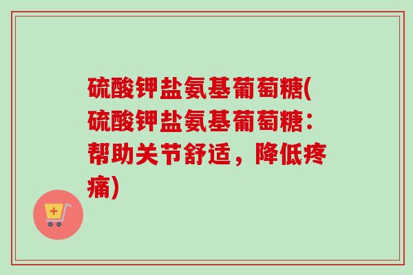 硫酸钾盐氨基葡萄糖(硫酸钾盐氨基葡萄糖：帮助关节舒适，降低疼痛)