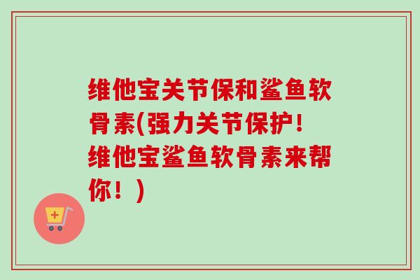 维他宝关节保和鲨鱼软骨素(强力关节保护！维他宝鲨鱼软骨素来帮你！)