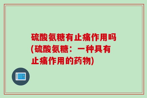硫酸氨糖有止痛作用吗(硫酸氨糖：一种具有止痛作用的药物)