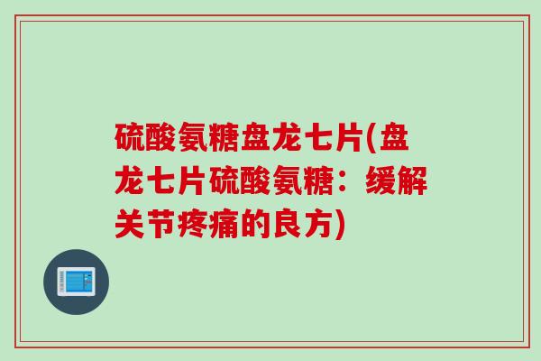 硫酸氨糖盘龙七片(盘龙七片硫酸氨糖：缓解关节疼痛的良方)