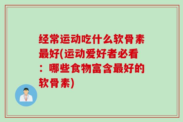 经常运动吃什么软骨素好(运动爱好者必看：哪些食物富含好的软骨素)