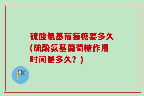 硫酸氨基葡萄糖要多久(硫酸氨基葡萄糖作用时间是多久？)