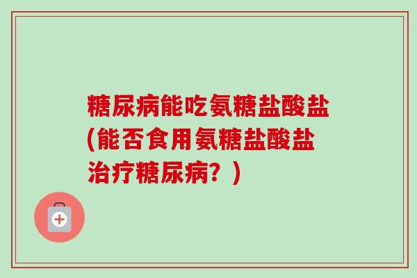 糖尿病能吃氨糖盐酸盐(能否食用氨糖盐酸盐治疗糖尿病？)