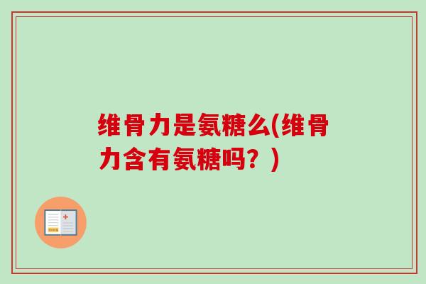 维骨力是氨糖么(维骨力含有氨糖吗？)