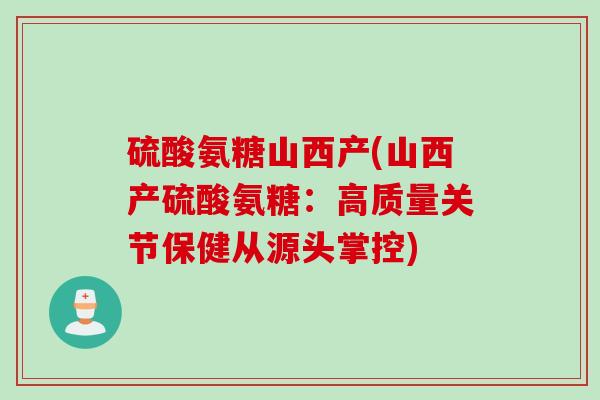 硫酸氨糖山西产(山西产硫酸氨糖：高质量关节保健从源头掌控)