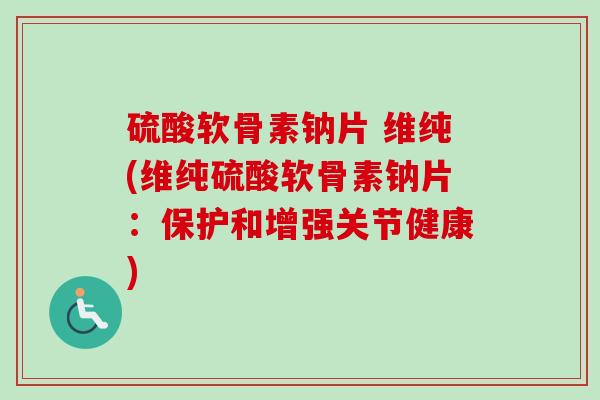 硫酸软骨素钠片 维纯(维纯硫酸软骨素钠片：保护和增强关节健康)