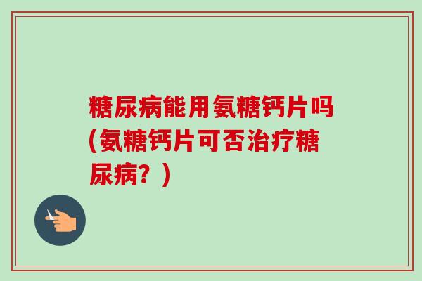 糖尿病能用氨糖钙片吗(氨糖钙片可否治疗糖尿病？)