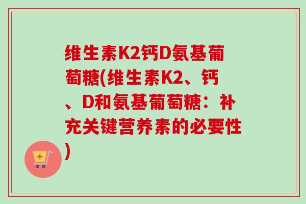 维生素K2钙D氨基葡萄糖(维生素K2、钙、D和氨基葡萄糖：补充关键营养素的必要性)