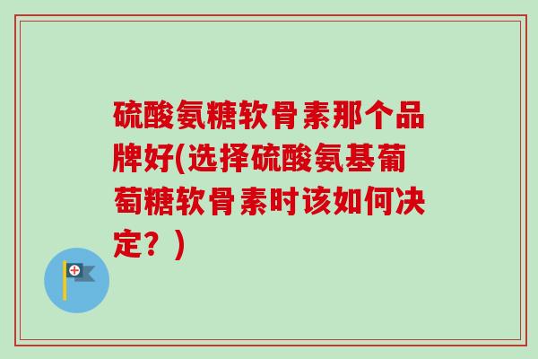 硫酸氨糖软骨素那个品牌好(选择硫酸氨基葡萄糖软骨素时该如何决定？)