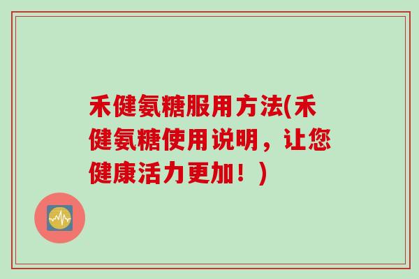 禾健氨糖服用方法(禾健氨糖使用说明，让您健康活力更加！)